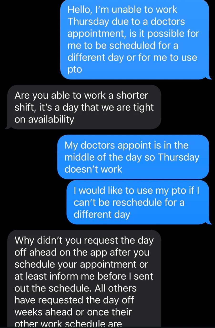 screenshot - Hello, I'm unable to work Thursday due to a doctors appointment, is it possible for me to be scheduled for a different day or for me to use pto Are you able to work a shorter shift, it's a day that we are tight on availability My doctors appo